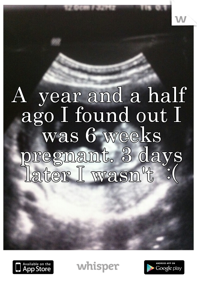 A  year and a half ago I found out I was 6 weeks pregnant. 3 days later I wasn't  :(