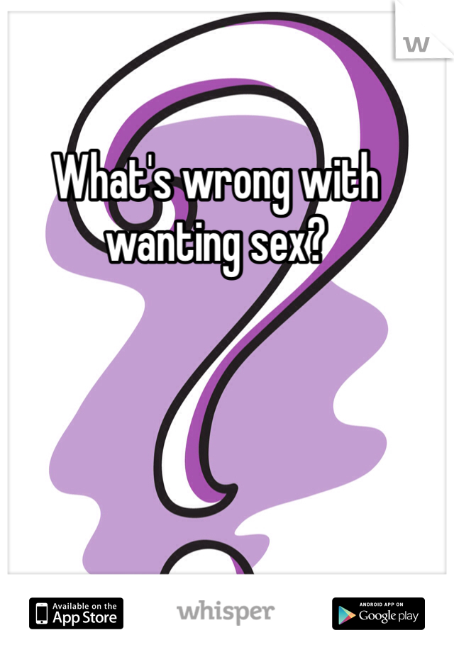What's wrong with wanting sex?