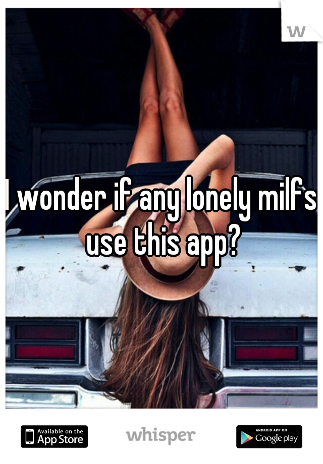 I wonder if any lonely milfs use this app?