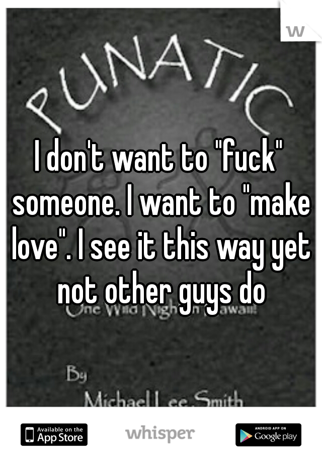 I don't want to "fuck" someone. I want to "make love". I see it this way yet not other guys do