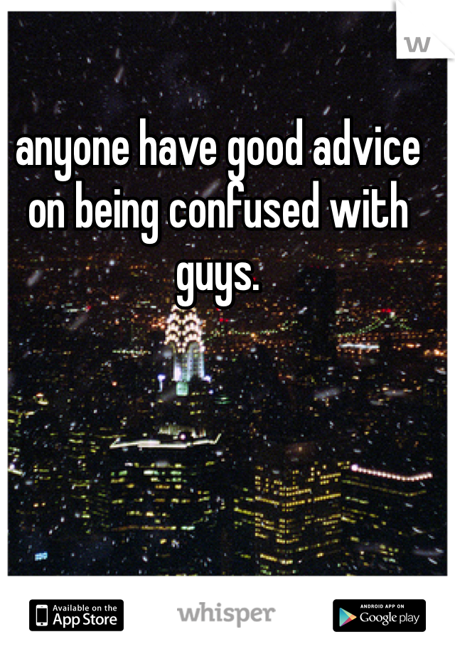anyone have good advice on being confused with guys. 
