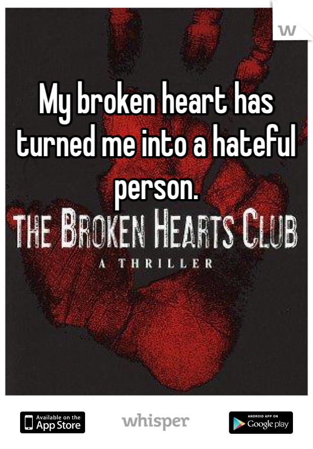My broken heart has turned me into a hateful person.