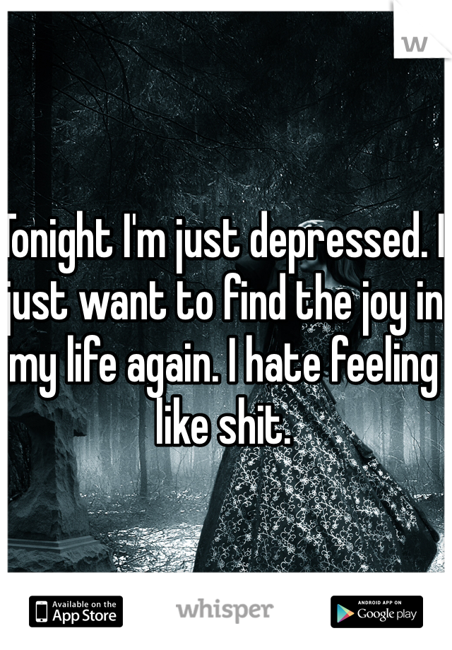 Tonight I'm just depressed. I just want to find the joy in my life again. I hate feeling like shit. 