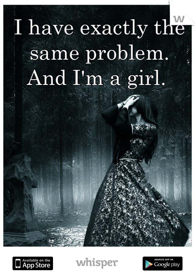 I have exactly the same problem. 
And I'm a girl. 