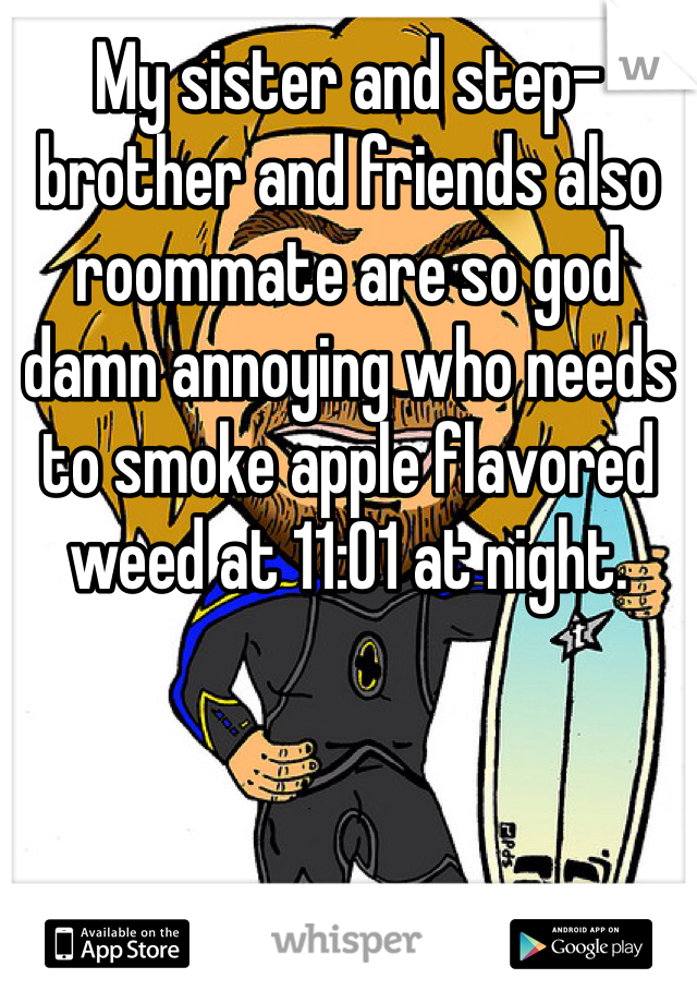 My sister and step-brother and friends also roommate are so god damn annoying who needs to smoke apple flavored weed at 11:01 at night.
