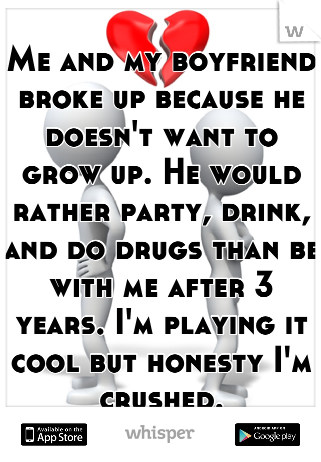 Me and my boyfriend broke up because he doesn't want to grow up. He would rather party, drink, and do drugs than be with me after 3 years. I'm playing it cool but honesty I'm crushed.
