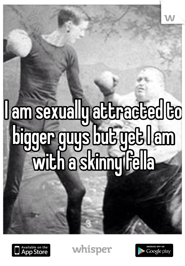 I am sexually attracted to bigger guys but yet I am with a skinny fella 