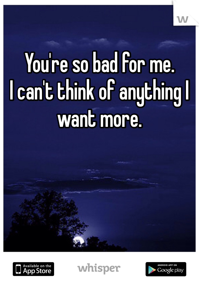 You're so bad for me. 
I can't think of anything I want more. 