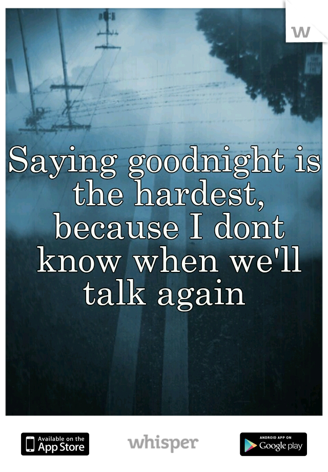 Saying goodnight is the hardest, because I dont know when we'll talk again 
