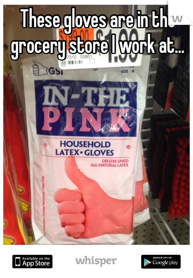 These gloves are in the grocery store I work at...