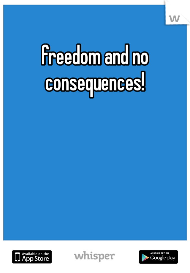 freedom and no consequences!