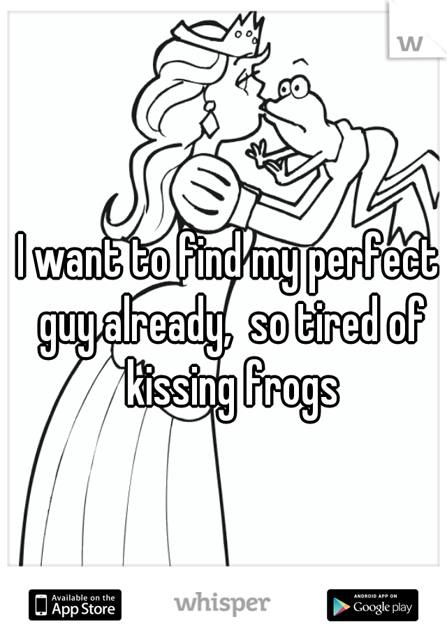 I want to find my perfect guy already,  so tired of kissing frogs