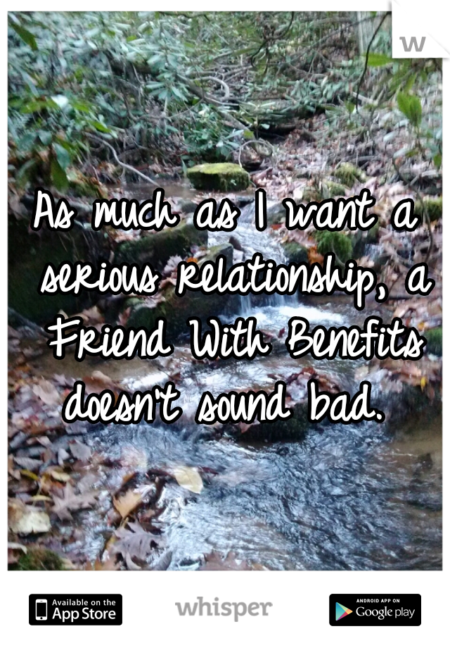 As much as I want a serious relationship, a Friend With Benefits doesn't sound bad. 