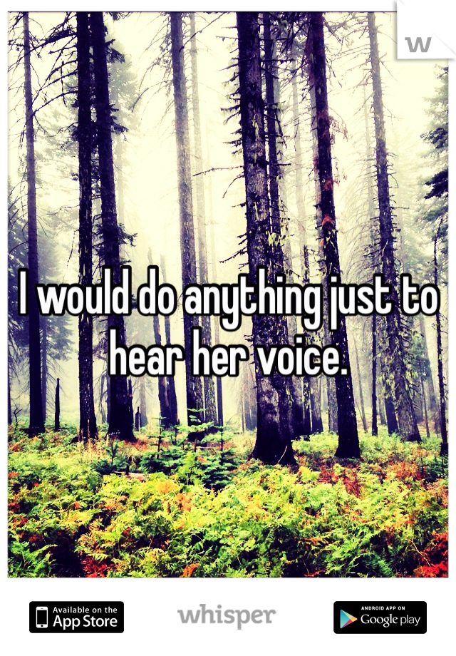 I would do anything just to hear her voice.