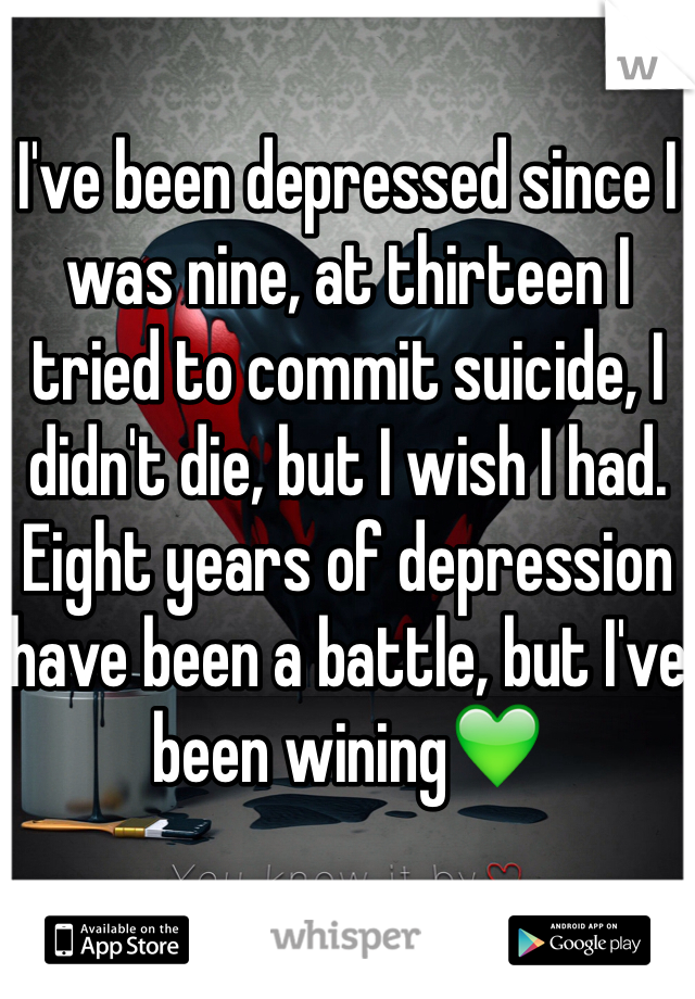 I've been depressed since I was nine, at thirteen I tried to commit suicide, I didn't die, but I wish I had. Eight years of depression have been a battle, but I've been wining💚 