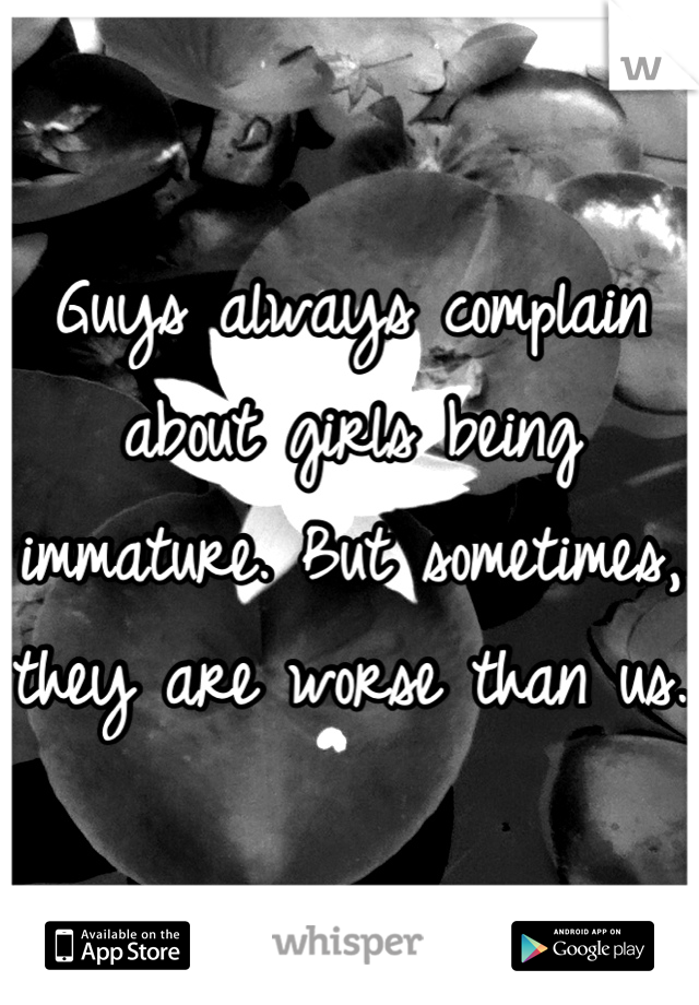 Guys always complain about girls being immature. But sometimes, they are worse than us.
