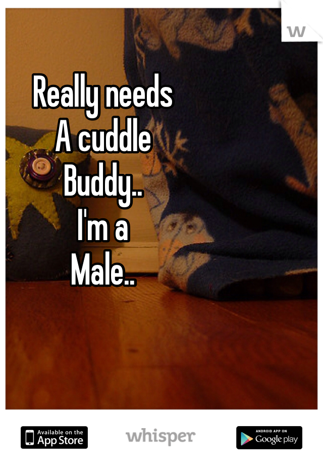 Really needs 
A cuddle
Buddy..
I'm a
Male..