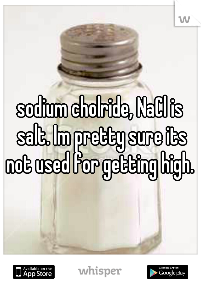sodium cholride, NaCl is salt. Im pretty sure its not used for getting high. 