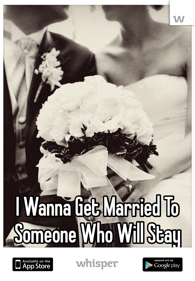 I Wanna Get Married To Someone Who Will Stay With Me No Matter What