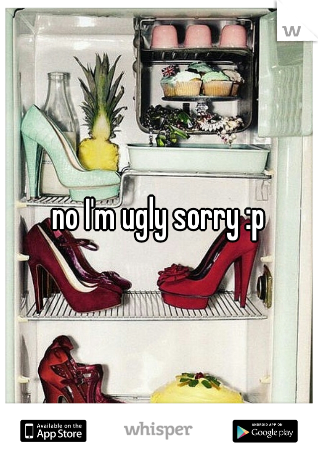no I'm ugly sorry :p