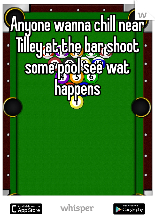Anyone wanna chill near Tilley at the bar shoot some pool see wat happens