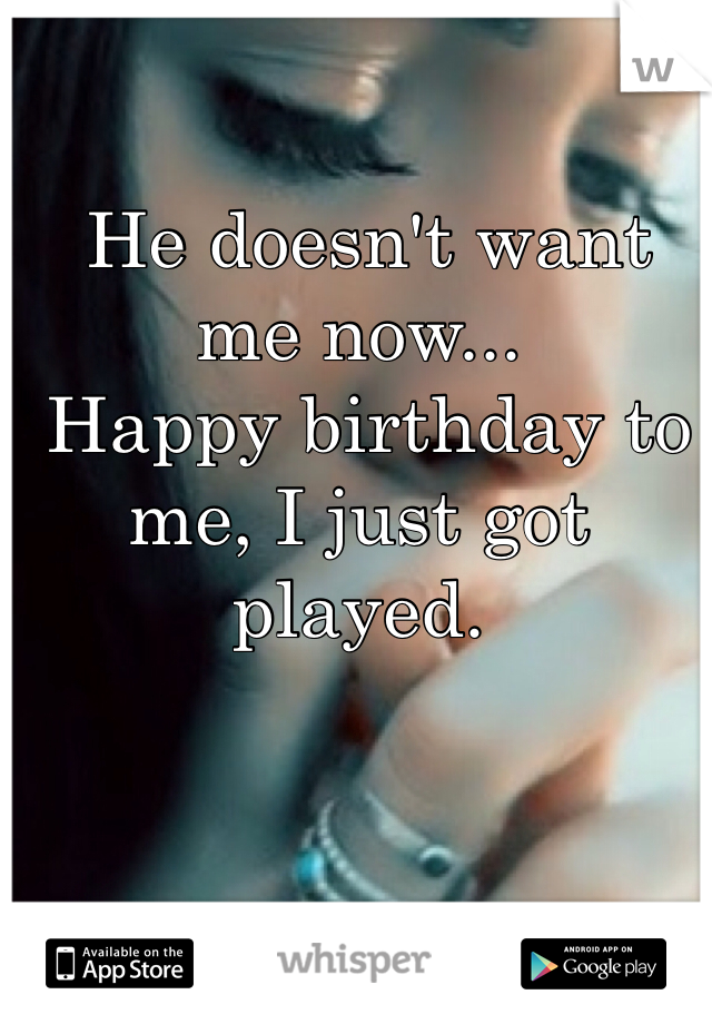  He doesn't want me now...
 Happy birthday to me, I just got played.
