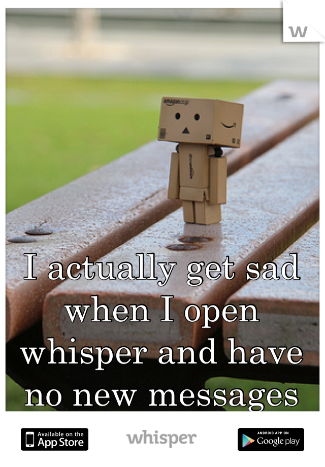 I actually get sad when I open whisper and have no new messages or activity. 