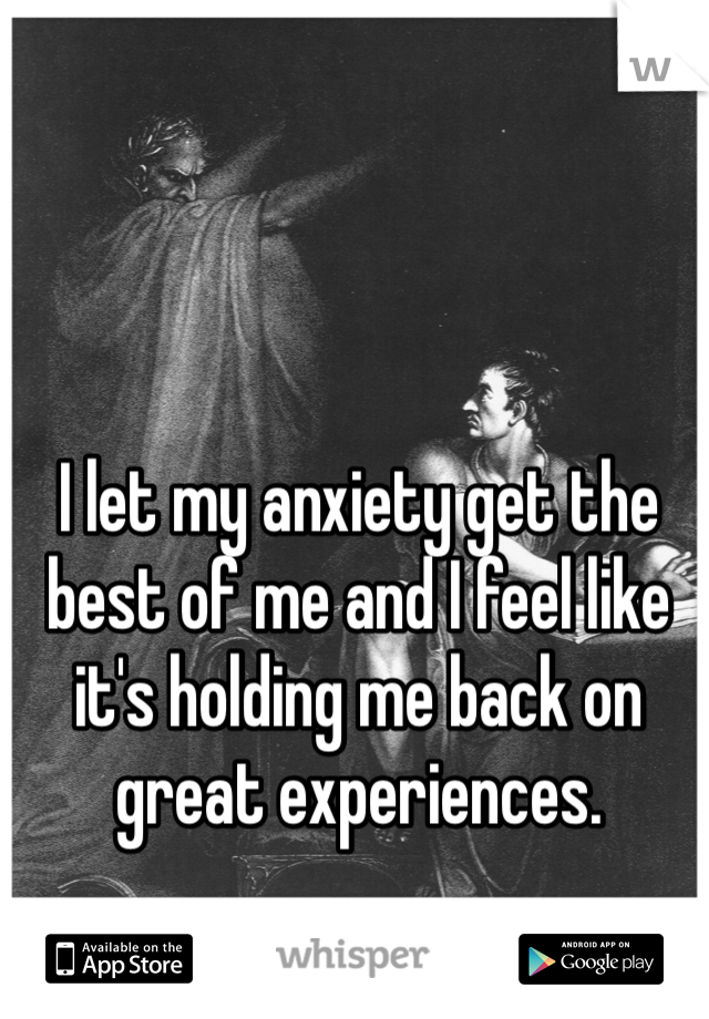 I let my anxiety get the best of me and I feel like it's holding me back on great experiences. 