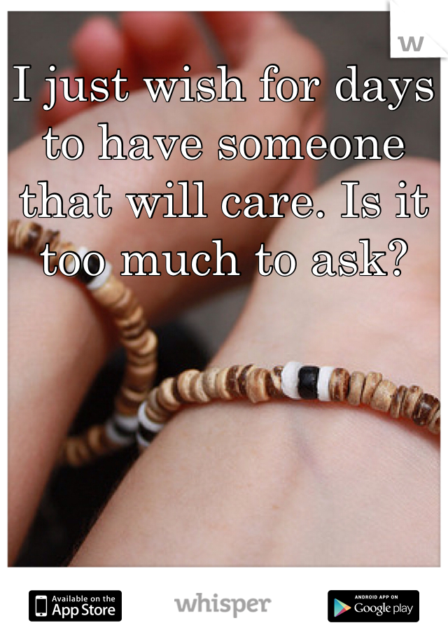 I just wish for days to have someone that will care. Is it too much to ask?