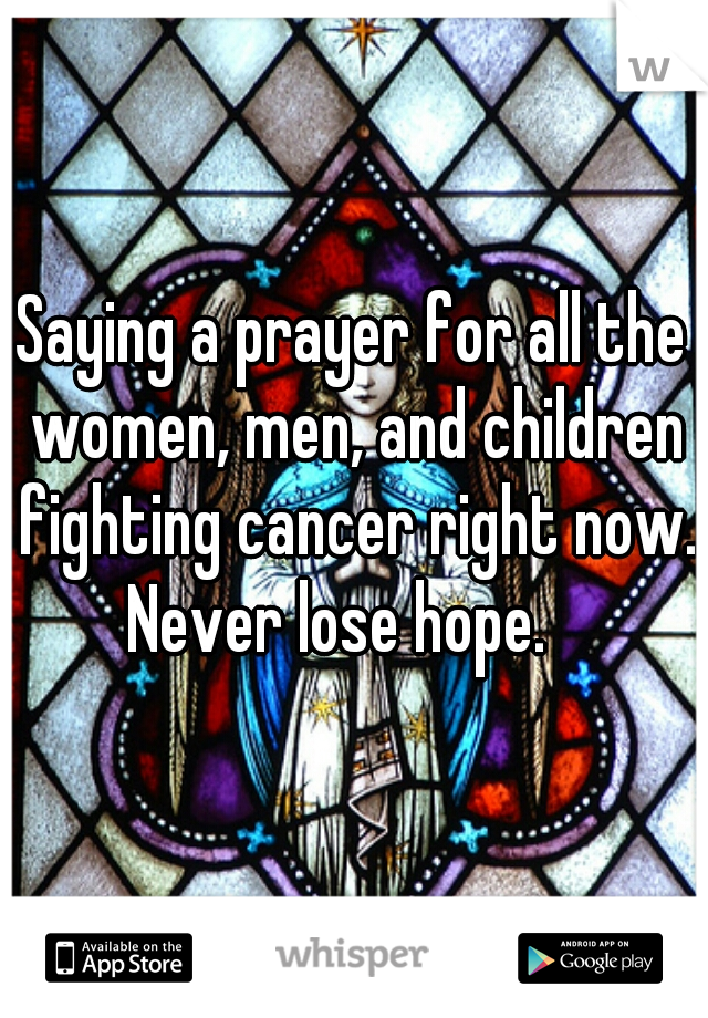 Saying a prayer for all the women, men, and children fighting cancer right now. Never lose hope.   