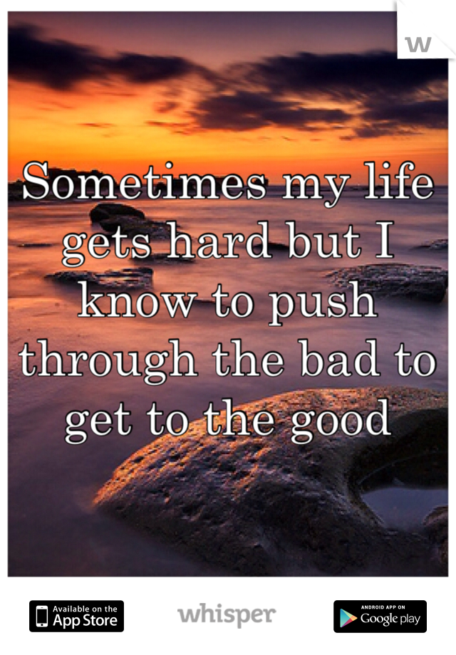 Sometimes my life gets hard but I know to push through the bad to get to the good 