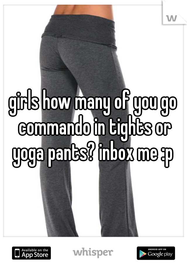 girls how many of you go commando in tights or yoga pants? inbox me :p 