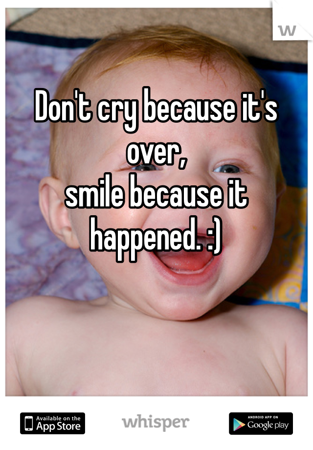 

Don't cry because it's over, 
smile because it happened. :)