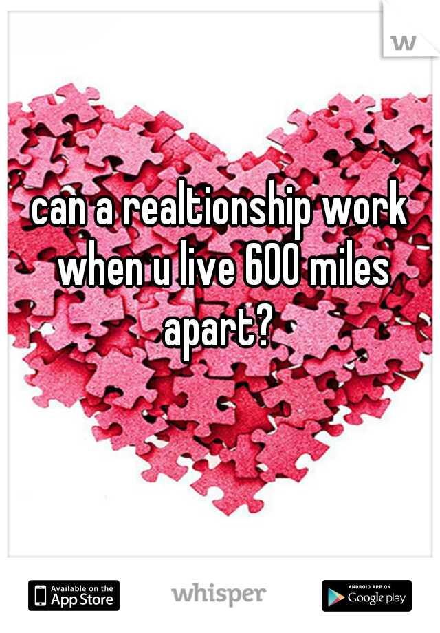 can a realtionship work when u live 600 miles apart? 