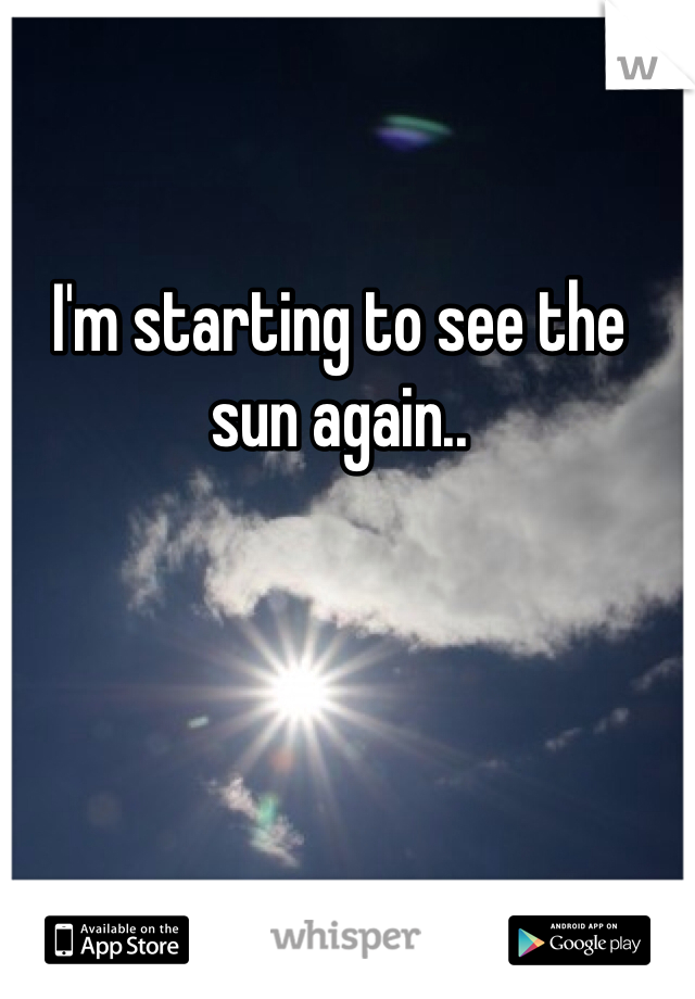 I'm starting to see the sun again.. 