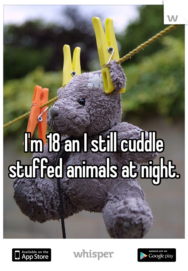 I'm 18 an I still cuddle stuffed animals at night.