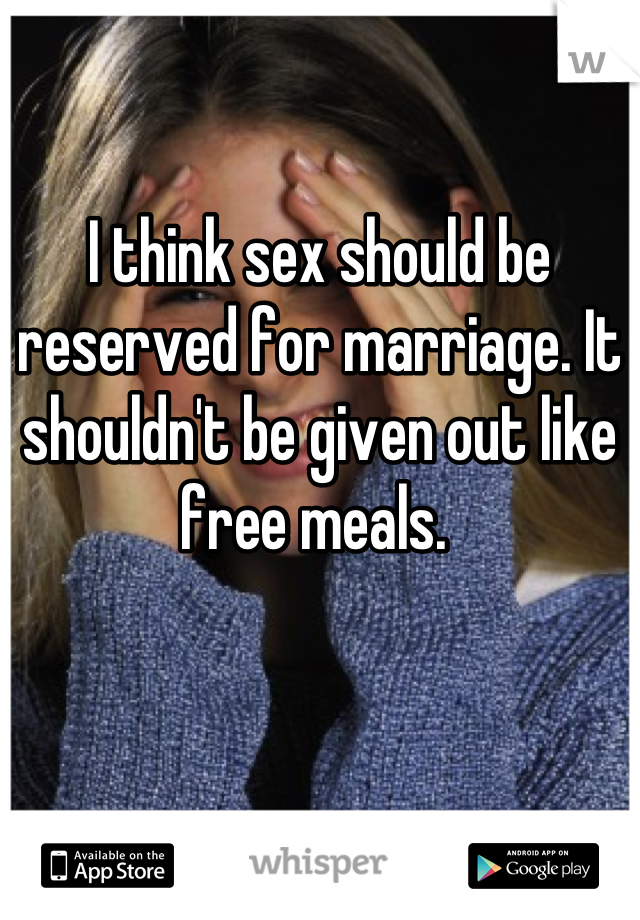 I think sex should be reserved for marriage. It shouldn't be given out like free meals. 