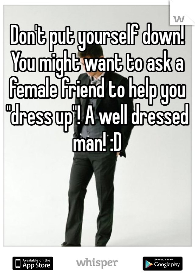 Don't put yourself down! You might want to ask a female friend to help you "dress up"! A well dressed man! :D