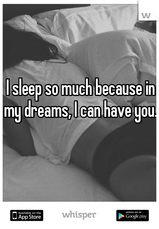 I sleep so much because in my dreams, I can have you. 