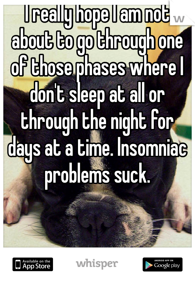 I really hope I am not about to go through one of those phases where I don't sleep at all or through the night for days at a time. Insomniac problems suck.