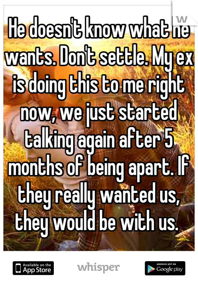 He doesn't know what he wants. Don't settle. My ex is doing this to me right now, we just started talking again after 5 months of being apart. If they really wanted us, they would be with us. 