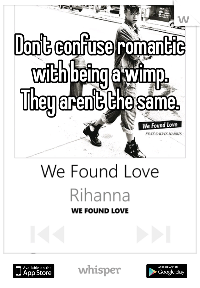Don't confuse romantic with being a wimp. 
They aren't the same. 