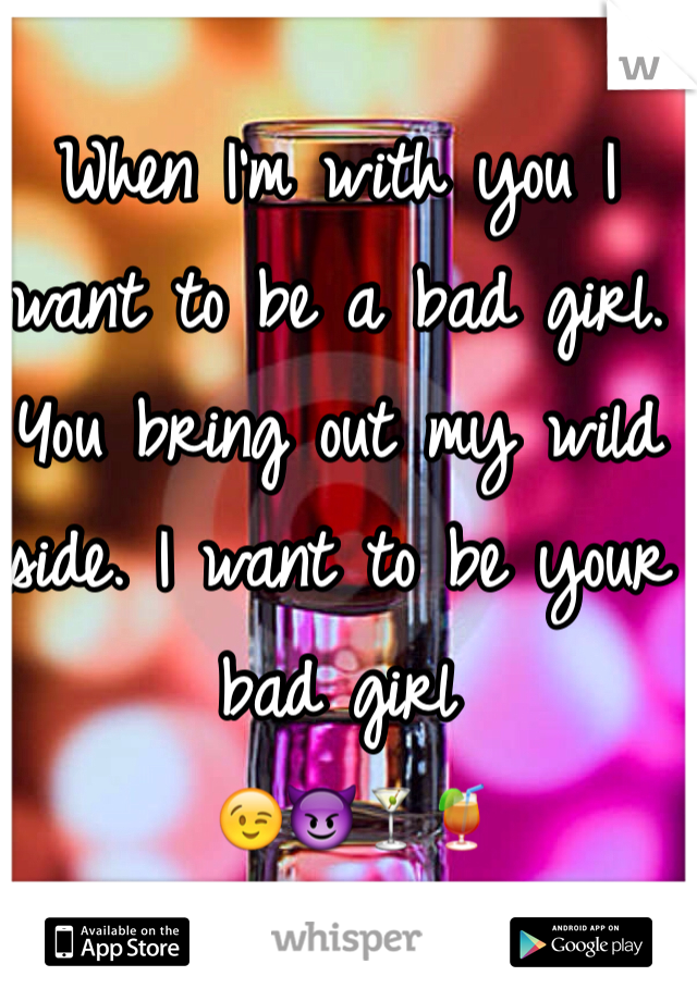 When I'm with you I want to be a bad girl. You bring out my wild side. I want to be your bad girl
 😉😈🍸🍹