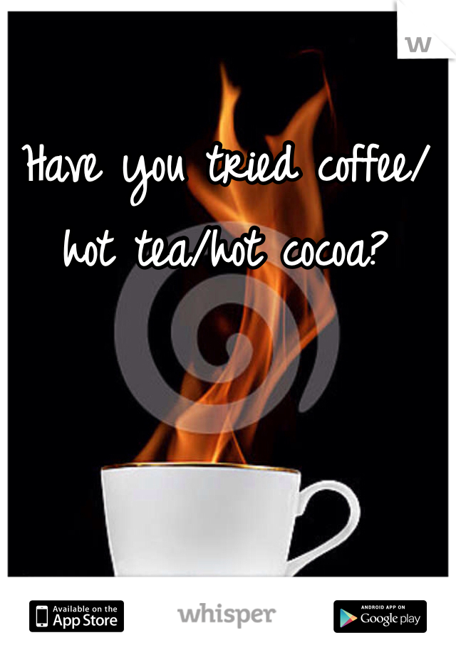 Have you tried coffee/hot tea/hot cocoa?