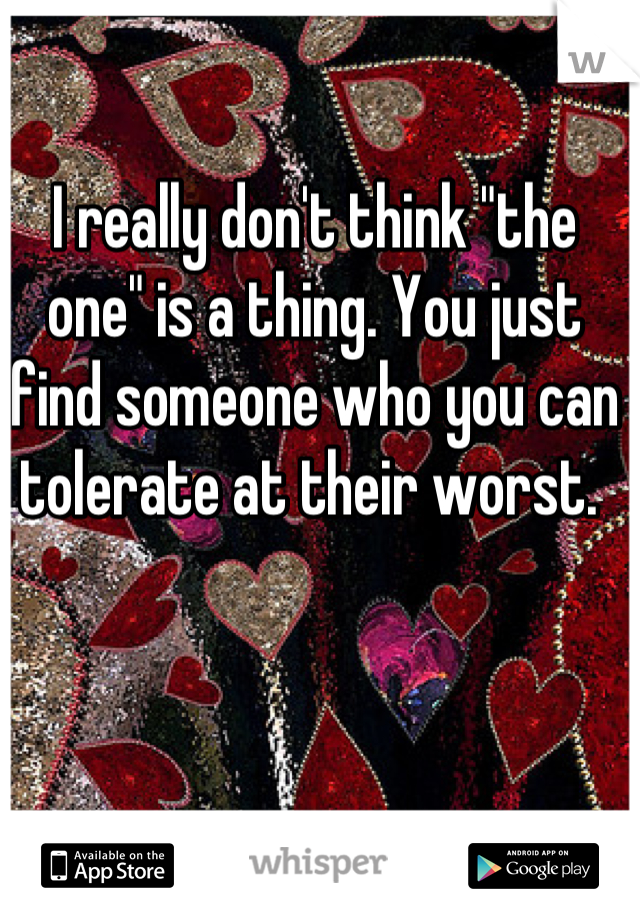 I really don't think "the one" is a thing. You just find someone who you can tolerate at their worst. 