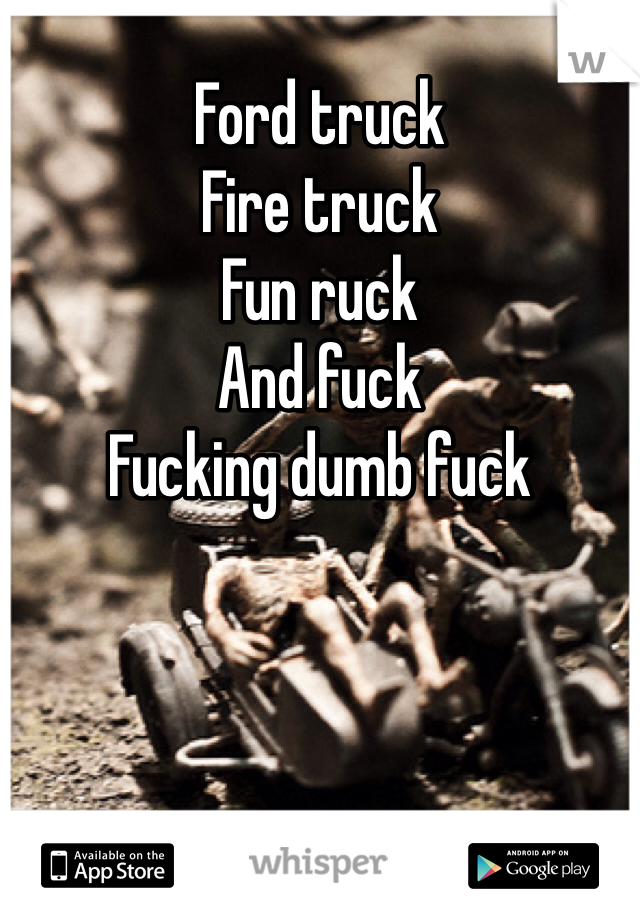 Ford truck
Fire truck
Fun ruck
And fuck 
Fucking dumb fuck