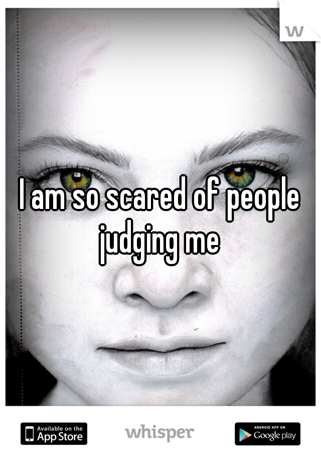 I am so scared of people judging me 