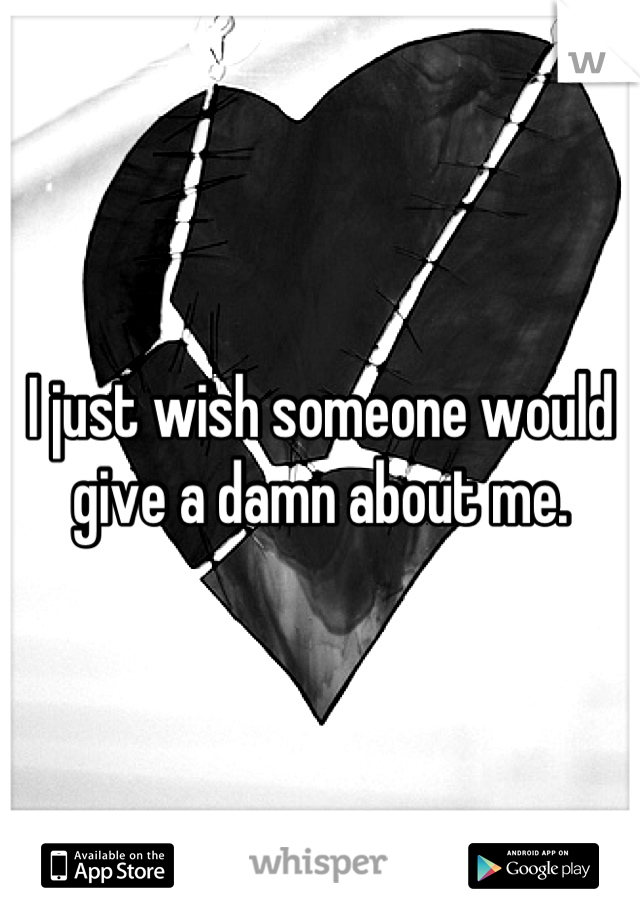 I just wish someone would give a damn about me.