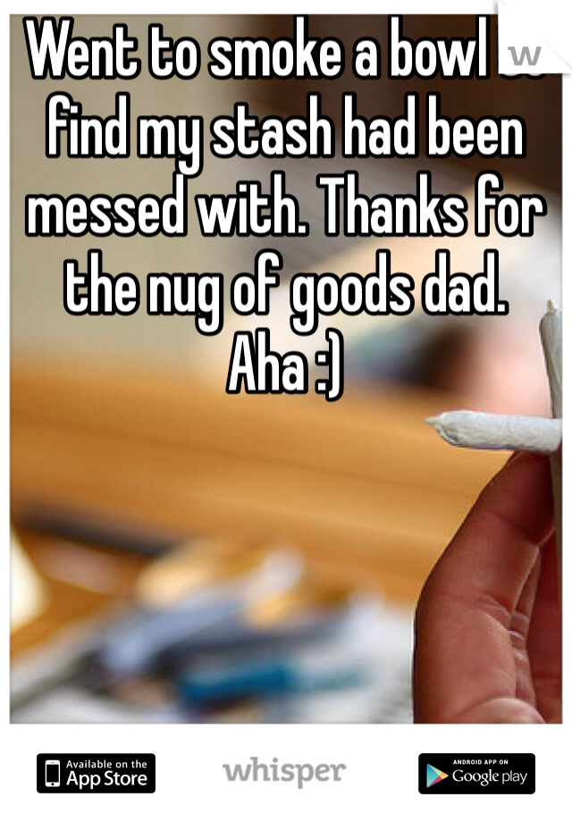 Went to smoke a bowl to find my stash had been messed with. Thanks for the nug of goods dad. Aha :)