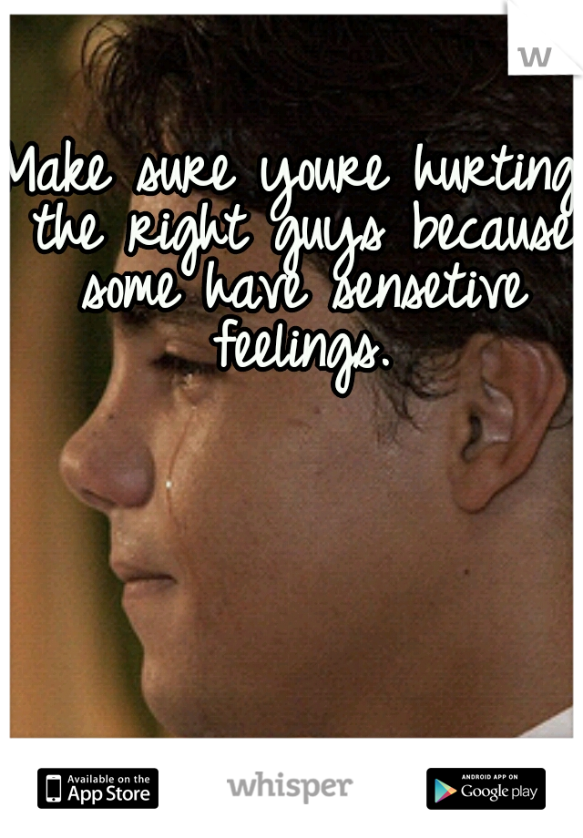 Make sure youre hurting the right guys because some have sensetive feelings.